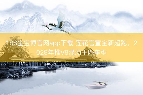 188金宝博官网app下载 莲花官宣全新超跑，2028年推V8混动千匹车型