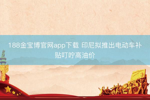 188金宝博官网app下载 印尼拟推出电动车补贴叮咛高油价