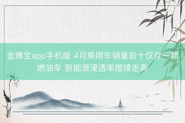 金博宝app手机版 4月乘用车销量前十仅存一款燃油车 新能源浸透率捏续走高