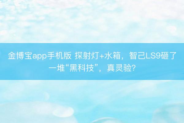 金博宝app手机版 探射灯+水箱，智己LS9砸了一堆“黑科技”，真灵验？