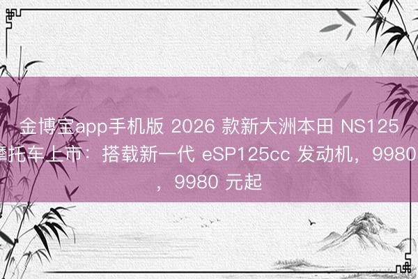 金博宝app手机版 2026 款新大洲本田 NS125LA 摩托车上市：搭载新一代 eSP125cc 发动机，9980 元起
