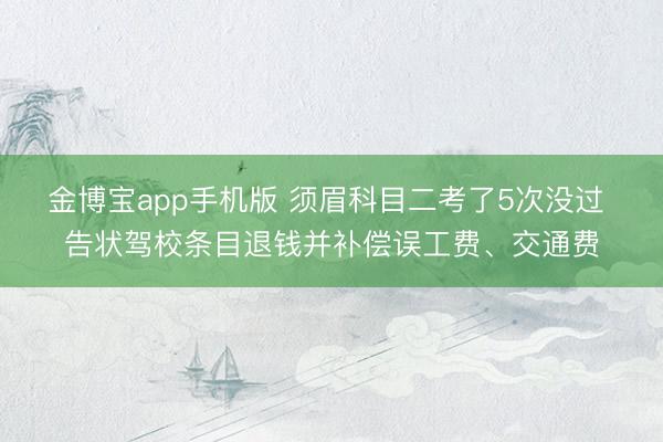 金博宝app手机版 须眉科目二考了5次没过 告状驾校条目退钱并补偿误工费、交通费