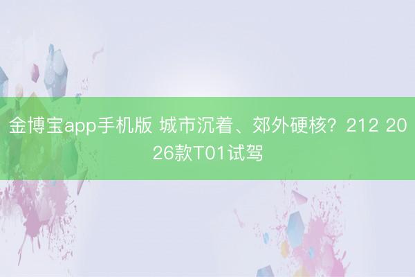 金博宝app手机版 城市沉着、郊外硬核？212 2026款T01试驾