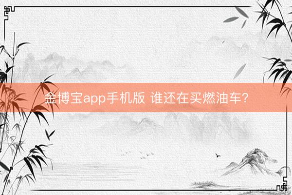 金博宝app手机版 谁还在买燃油车？