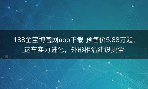 188金宝博官网app下载 预售价5.88万起，这车实力进化，外形相沿建设更全