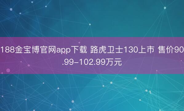 188金宝博官网app下载 路虎卫士130上市 售价90.99-102.99万元