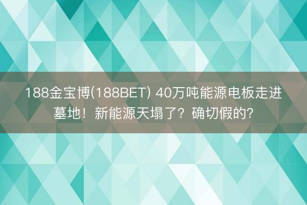 188金宝博(188BET) 40万吨能源电板走进墓地！新能源天塌了？确切假的？