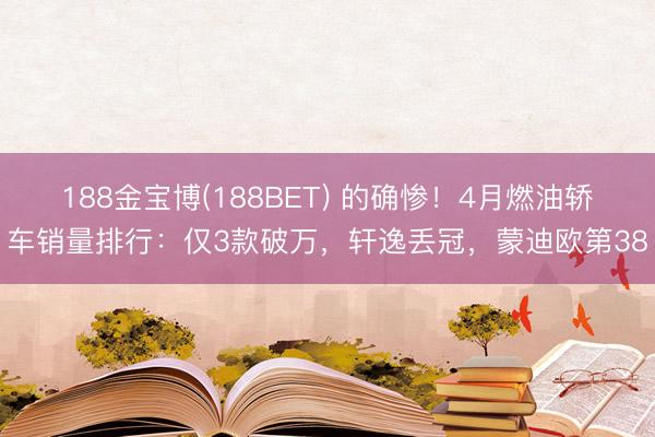188金宝博(188BET) 的确惨！4月燃油轿车销量排行：仅3款破万，轩逸丢冠，蒙迪欧第38