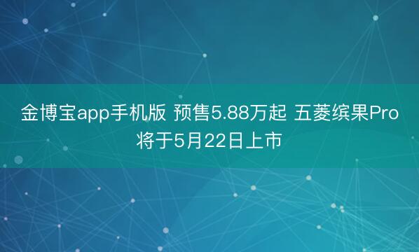 金博宝app手机版 预售5.88万起 五菱缤果Pro将于5月22日上市
