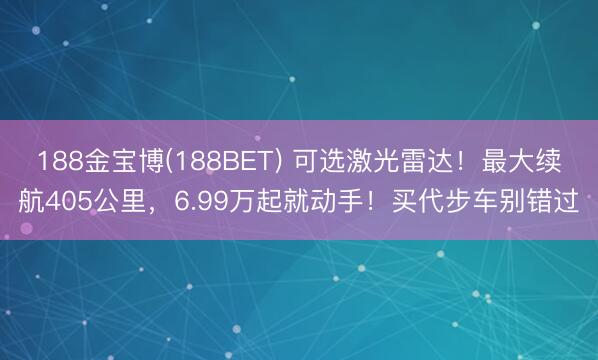188金宝博(188BET) 可选激光雷达！最大续航405公里，6.99万起就动手！买代步车别错过
