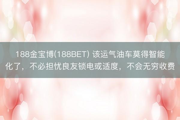 188金宝博(188BET) 该运气油车莫得智能化了，不必担忧良友锁电或适度，不会无穷收费