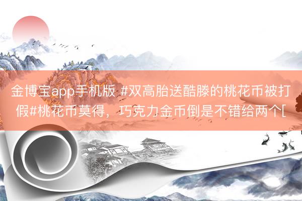 金博宝app手机版 #双高胎送酷滕的桃花币被打假#桃花币莫得，巧克力金币倒是不错给两个[