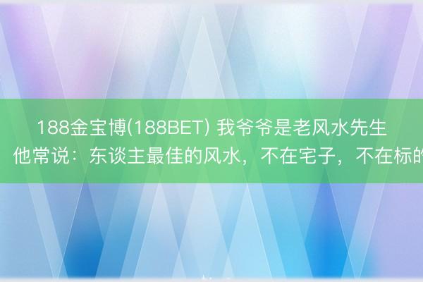 188金宝博(188BET) 我爷爷是老风水先生，他常说：东谈主最佳的风水，不在宅子，不在标的