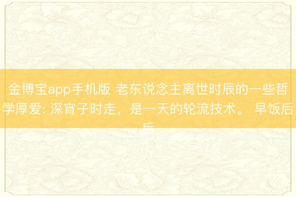 金博宝app手机版 老东说念主离世时辰的一些哲学厚爱: 深宵子时走,是一天的轮流技术。 早饭后