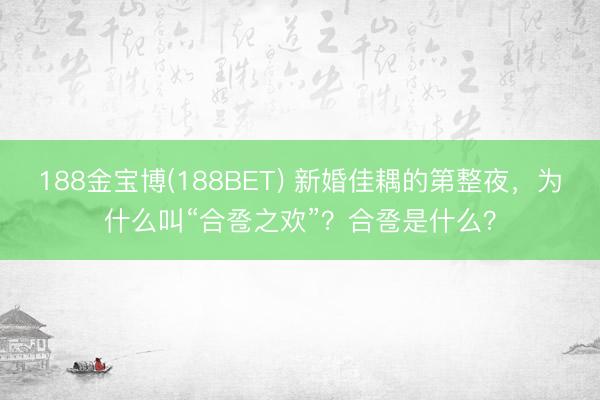 188金宝博(188BET) 新婚佳耦的第整夜，为什么叫“合卺之欢”？合卺是什么？