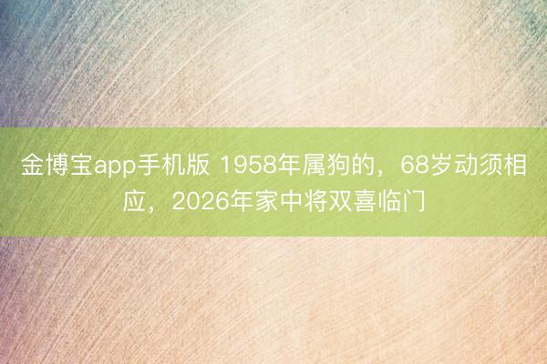 金博宝app手机版 1958年属狗的，68岁动须相应，2026年家中将双喜临门