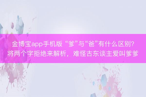金博宝app手机版 “爹”与“爸”有什么区别？将两个字拒绝来解析，难怪古东谈主爱叫爹爹