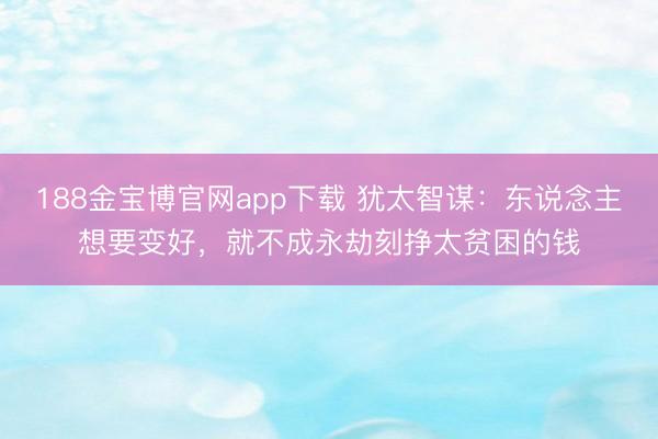 188金宝博官网app下载 犹太智谋：东说念主想要变好，就不成永劫刻挣太贫困的钱