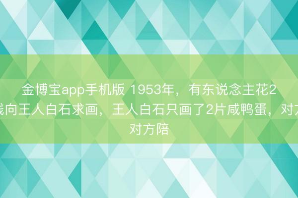 金博宝app手机版 1953年，有东说念主花2块钱向王人白石求画，王人白石只画了2片咸鸭蛋，对方陪