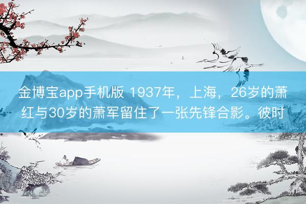 金博宝app手机版 1937年，上海，26岁的萧红与30岁的萧军留住了一张先锋合影。彼时
