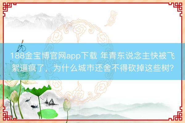 188金宝博官网app下载 年青东说念主快被飞絮逼疯了，为什么城市还舍不得砍掉这些树？