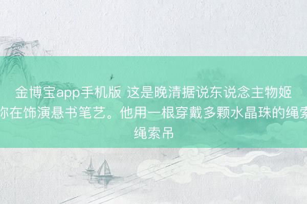 金博宝app手机版 这是晚清据说东说念主物姬觉弥在饰演悬书笔艺。他用一根穿戴多颗水晶珠的绳索吊