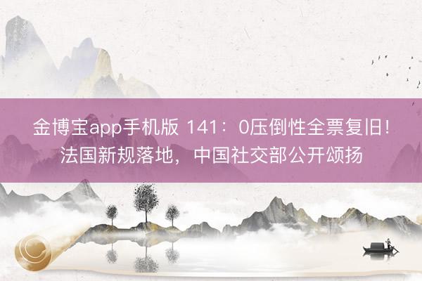 金博宝app手机版 141：0压倒性全票复旧！法国新规落地，中国社交部公开颂扬