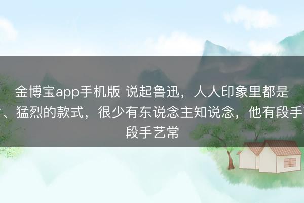 金博宝app手机版 说起鲁迅，人人印象里都是严肃、猛烈的款式，很少有东说念主知说念，他有段手艺常