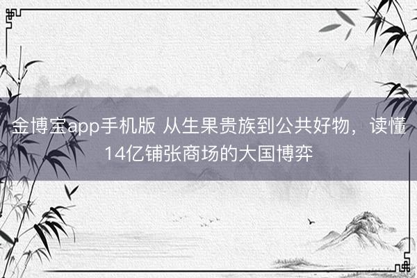 金博宝app手机版 从生果贵族到公共好物，读懂14亿铺张商场的大国博弈