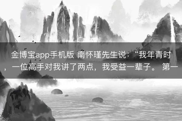 金博宝app手机版 南怀瑾先生说：“我年青时，一位高手对我讲了两点，我受益一辈子。 第一