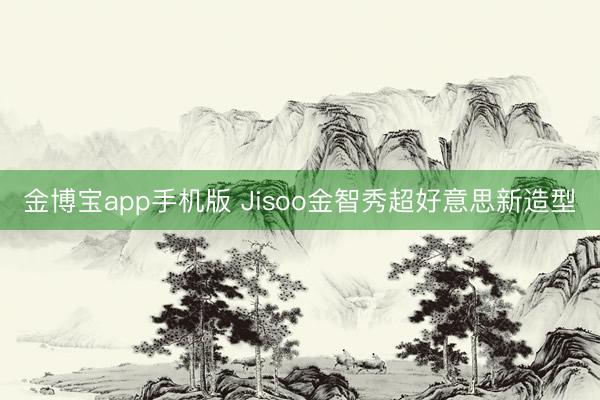 金博宝app手机版 Jisoo金智秀超好意思新造型