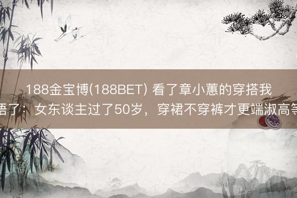 188金宝博(188BET) 看了章小蕙的穿搭我悟了：女东谈主过了50岁，穿裙不穿裤才更端淑高等