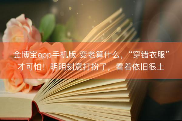 金博宝app手机版 变老算什么，“穿错衣服”才可怕！明明刻意打扮了，看着依旧很土
