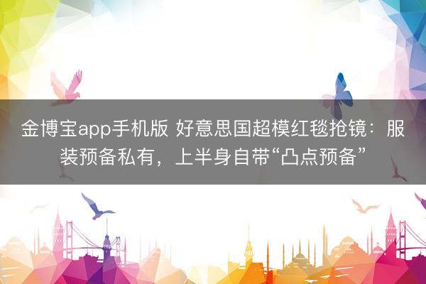 金博宝app手机版 好意思国超模红毯抢镜：服装预备私有，上半身自带“凸点预备”