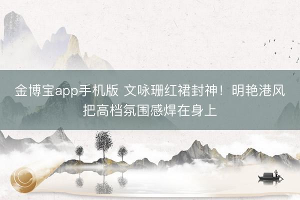 金博宝app手机版 文咏珊红裙封神！明艳港风把高档氛围感焊在身上