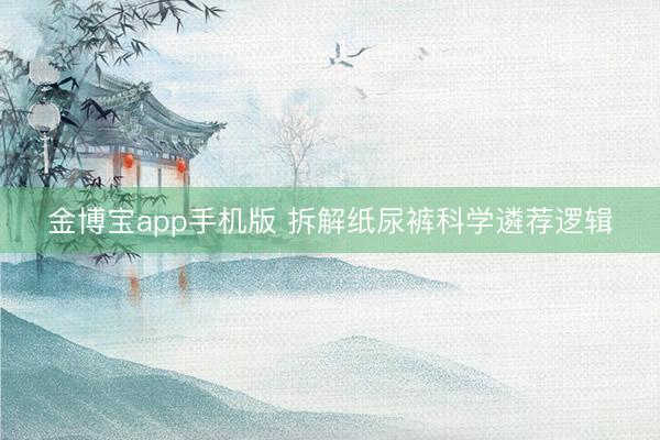 金博宝app手机版 拆解纸尿裤科学遴荐逻辑