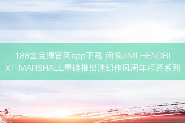 188金宝博官网app下载 问候JIMI HENDRIX：MARSHALL重磅推出迷幻作风周年斥逐系列