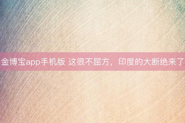 金博宝app手机版 这很不屈方，印度的大断绝来了