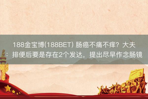 188金宝博(188BET) 肠癌不痛不痒？大夫：排便后要是存在2个发达，提出尽早作念肠镜