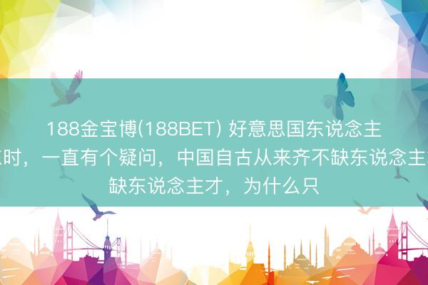 188金宝博(188BET) 好意思国东说念主在策动毛泽东时，一直有个疑问，中国自古从来齐不缺东说念主才，为什么只