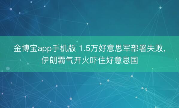 金博宝app手机版 1.5万好意思军部署失败，伊朗霸气开火吓住好意思国