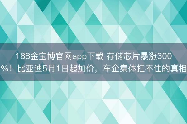 188金宝博官网app下载 存储芯片暴涨300%！比亚迪5月1日起加价，车企集体扛不住的真相