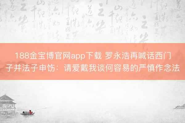 188金宝博官网app下载 罗永浩再喊话西门子并法子申饬：请爱戴我谈何容易的严慎作念法