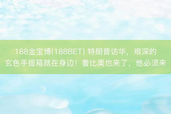 188金宝博(188BET) 特朗普访华，艰深的玄色手提箱就在身边！鲁比奥也来了，他必须来