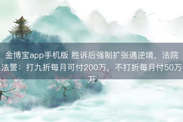 金博宝app手机版 胜诉后强制扩张遇逆境，法院法警：打九折每月可付200万，不打折每月付50万