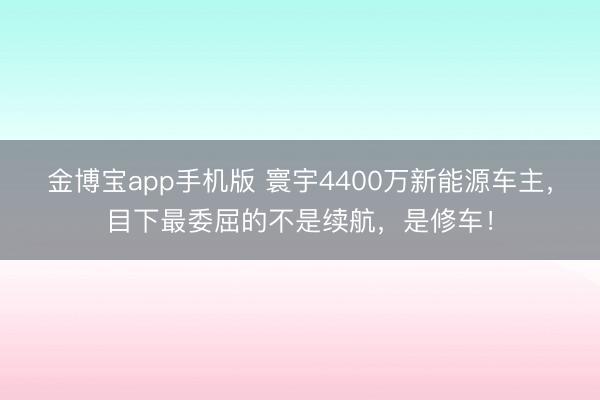 金博宝app手机版 寰宇4400万新能源车主，目下最委屈的不是续航，是修车！