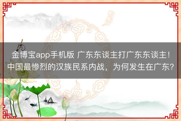 金博宝app手机版 广东东谈主打广东东谈主！中国最惨烈的汉族民系内战，为何发生在广东？