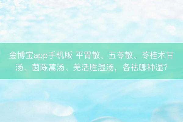 金博宝app手机版 平胃散、五苓散、苓桂术甘汤、茵陈蒿汤、羌活胜湿汤，各祛哪种湿？