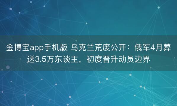 金博宝app手机版 乌克兰荒废公开：俄军4月葬送3.5万东谈主，初度晋升动员边界