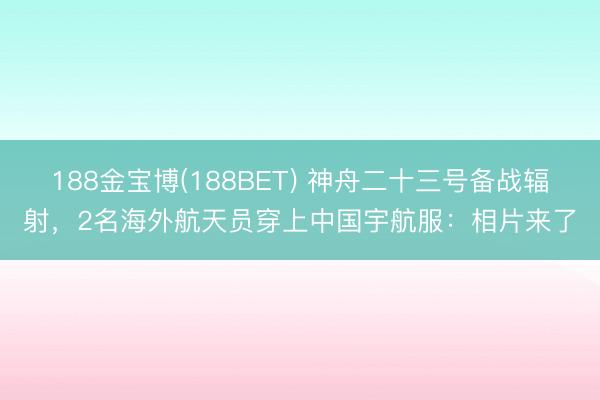 188金宝博(188BET) 神舟二十三号备战辐射，2名海外航天员穿上中国宇航服：相片来了